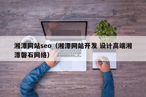 湘潭网站seo（湘潭网站开发 设计高端湘潭磐石网络）