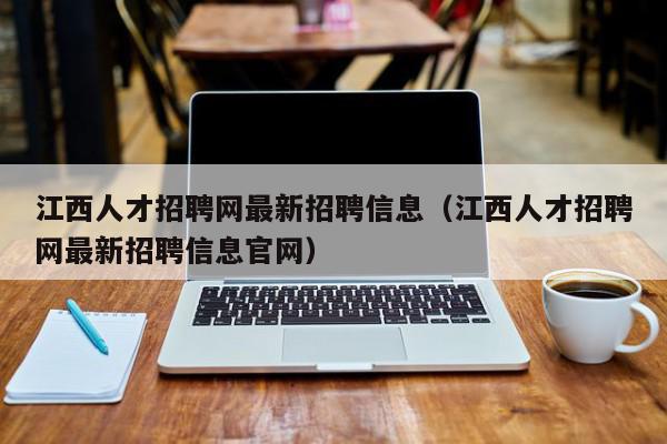 江西人才招聘网最新招聘信息（江西人才招聘网最新招聘信息官网）