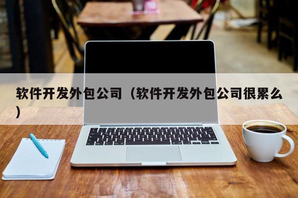 软件开发外包公司（软件开发外包公司很累么）