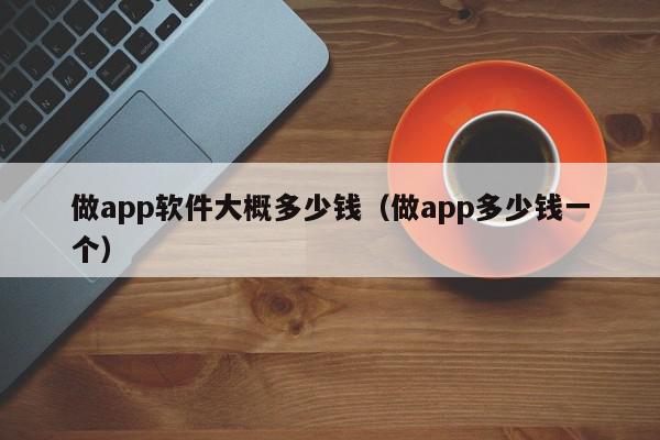 做app软件大概多少钱（做app多少钱一个）