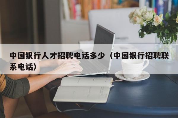 中国银行人才招聘电话多少（中国银行招聘联系电话）