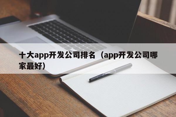 十大app开发公司排名（app开发公司哪家最好）