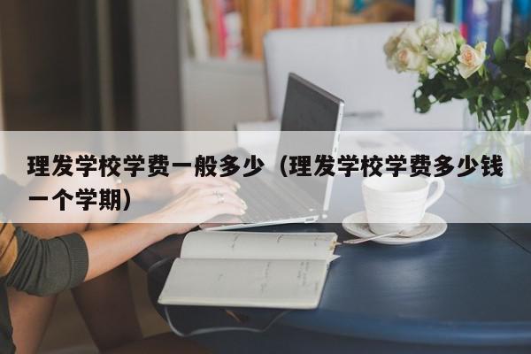 理发学校学费一般多少（理发学校学费多少钱一个学期）