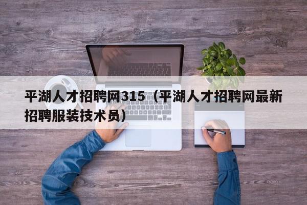 平湖人才招聘网315（平湖人才招聘网最新招聘服装技术员）