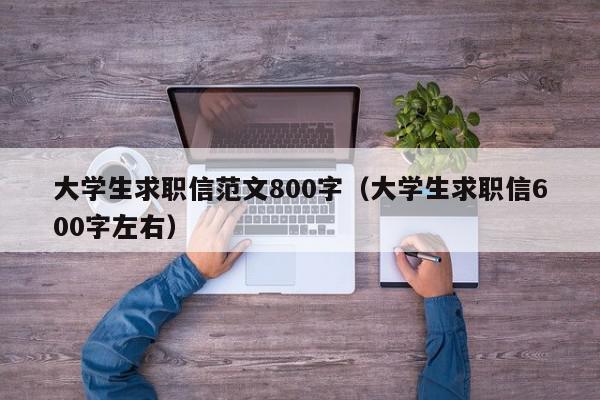 大学生求职信范文800字（大学生求职信600字左右）