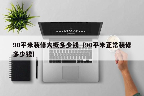 90平米装修大概多少钱（90平米正常装修多少钱）