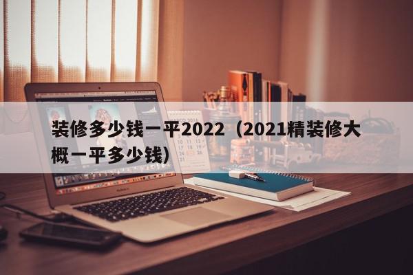 装修多少钱一平2022（2021精装修大概一平多少钱）