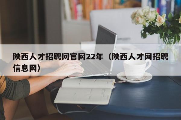 陕西人才招聘网官网22年（陕西人才网招聘信息网）