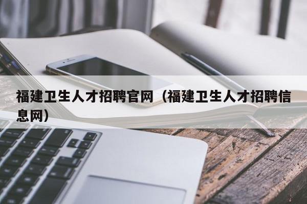 福建卫生人才招聘官网（福建卫生人才招聘信息网）