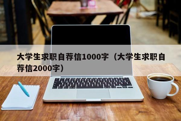 大学生求职自荐信1000字（大学生求职自荐信2000字）