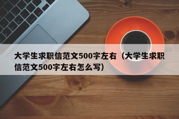 大学生求职信范文500字左右（大学生求职信范文500字左右怎么写）