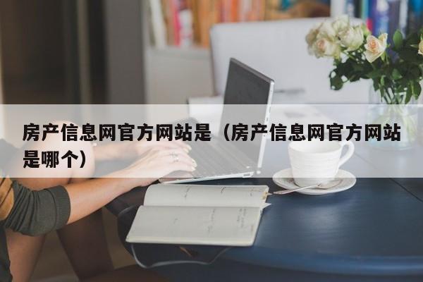 房产信息网官方网站是（房产信息网官方网站是哪个）