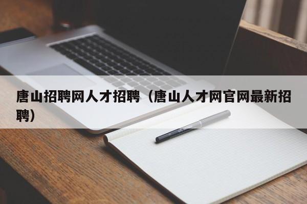 唐山招聘网人才招聘（唐山人才网官网最新招聘）