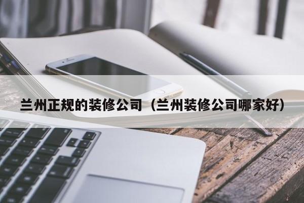 兰州正规的装修公司（兰州装修公司哪家好）