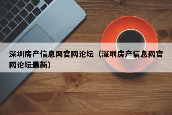 深圳房产信息网官网论坛（深圳房产信息网官网论坛最新）