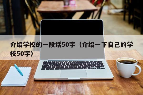 介绍学校的一段话50字（介绍一下自己的学校50字）