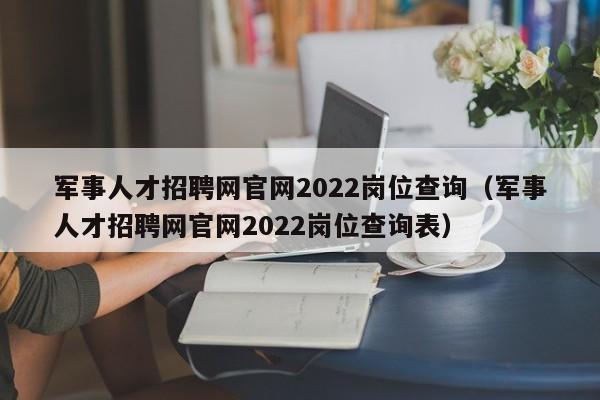 军事人才招聘网官网2022岗位查询（军事人才招聘网官网2022岗位查询表）