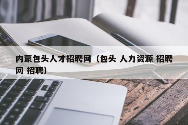 内蒙包头人才招聘网（包头 人力资源 招聘网 招聘）