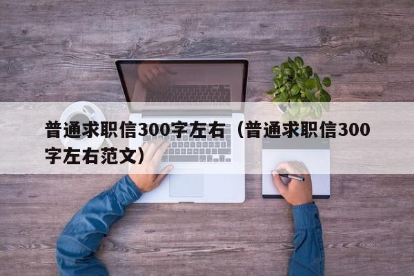 普通求职信300字左右（普通求职信300字左右范文）