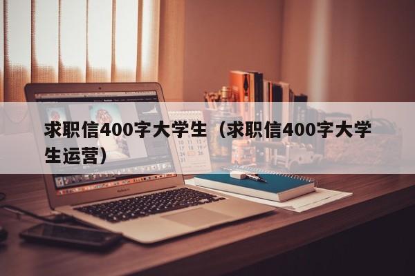 求职信400字大学生（求职信400字大学生运营）