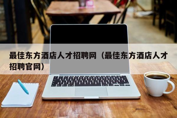 最佳东方酒店人才招聘网（最佳东方酒店人才招聘官网）