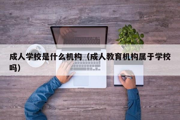 成人学校是什么机构（成人教育机构属于学校吗）