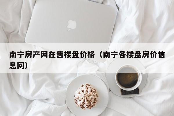 南宁房产网在售楼盘价格（南宁各楼盘房价信息网）