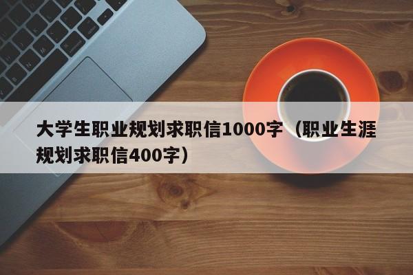 大学生职业规划求职信1000字（职业生涯规划求职信400字）