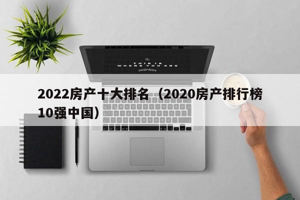 2022房产十大排名（2020房产排行榜10强中国）