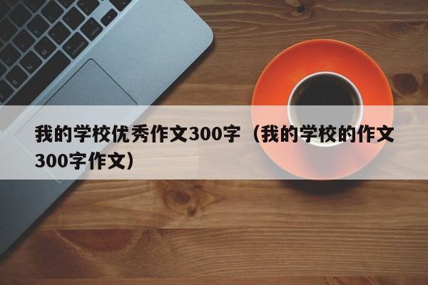 我的学校优秀作文300字（我的学校的作文300字作文）