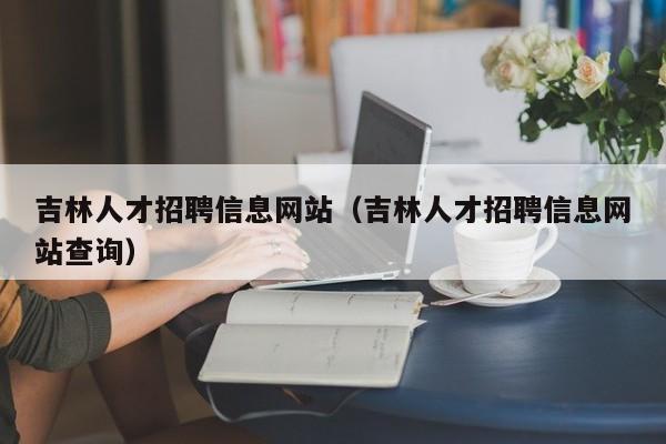 吉林人才招聘信息网站（吉林人才招聘信息网站查询）