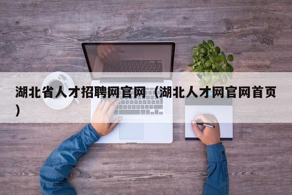 湖北省人才招聘网官网（湖北人才网官网首页）