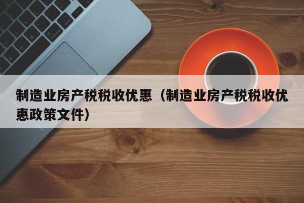 制造业房产税税收优惠（制造业房产税税收优惠政策文件）