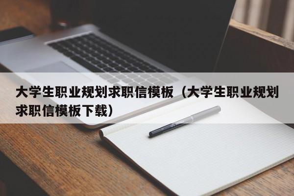 大学生职业规划求职信模板（大学生职业规划求职信模板下载）