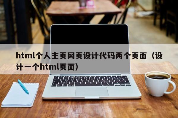 html个人主页网页设计代码两个页面（设计一个html页面）