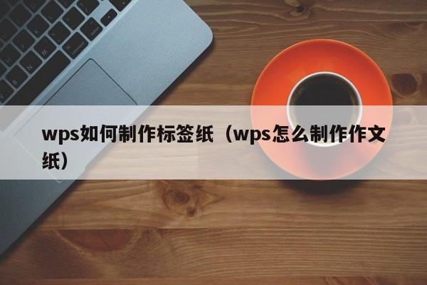 wps如何制作标签纸（wps怎么制作作文纸）