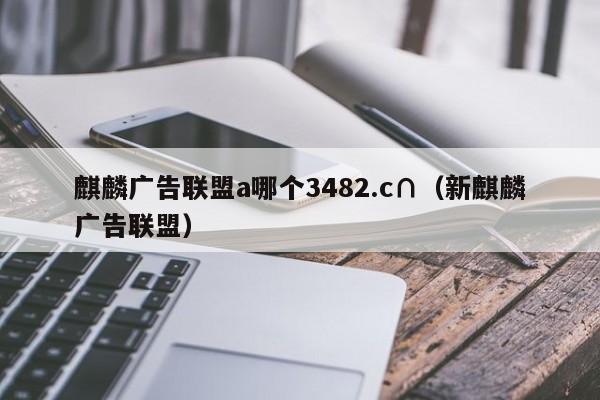 麒麟广告联盟a哪个3482.c∩（新麒麟广告联盟）