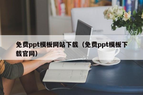 免费ppt模板网站下载（免费ppt模板下载官网）