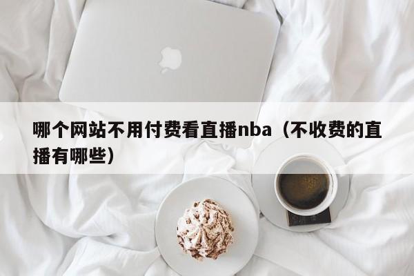 哪个网站不用付费看直播nba（不收费的直播有哪些）