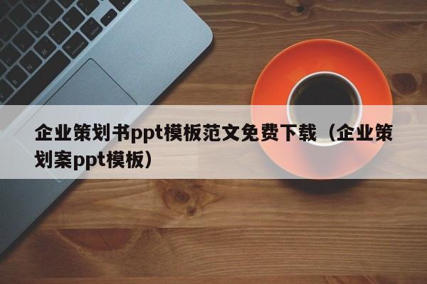 企业策划书ppt模板范文免费下载（企业策划案ppt模板）