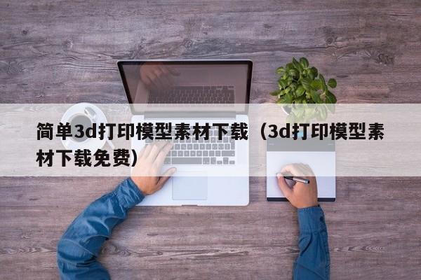 简单3d打印模型素材下载（3d打印模型素材下载免费）