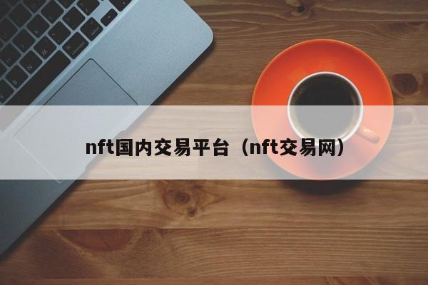 nft国内交易平台（nft交易网）