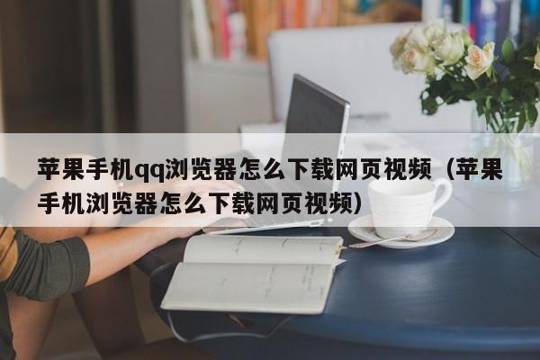 苹果手机qq浏览器怎么下载网页视频（苹果手机浏览器怎么下载网页视频）