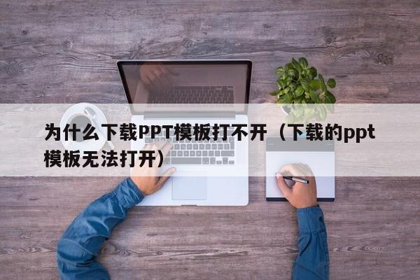 为什么下载PPT模板打不开（下载的ppt模板无法打开）