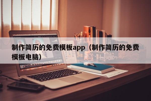 制作简历的免费模板app（制作简历的免费模板电脑）