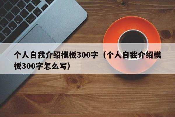 个人自我介绍模板300字（个人自我介绍模板300字怎么写）