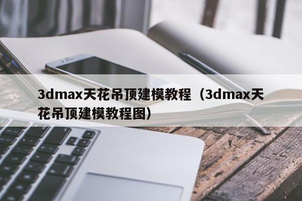 3dmax天花吊顶建模教程（3dmax天花吊顶建模教程图）