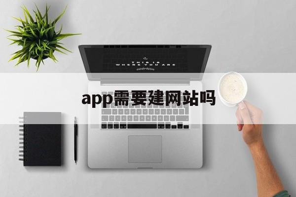 app需要建网站吗(app需要建网站吗知乎)