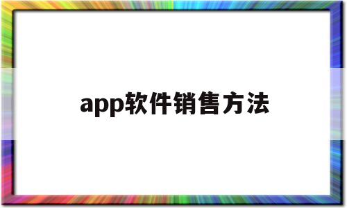 app软件销售方法(app软件销售方法有哪些)